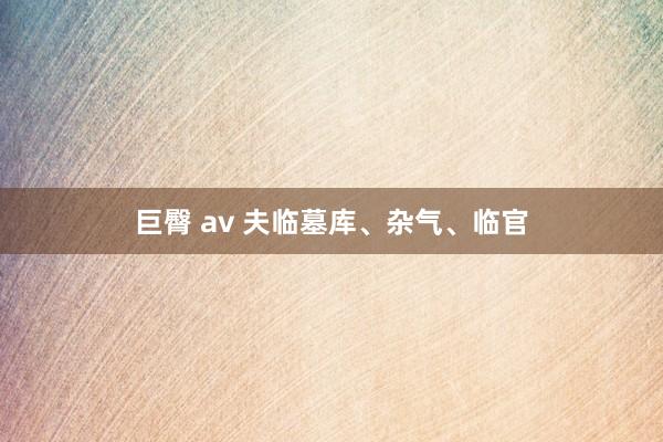 巨臀 av 夫临墓库、杂气、临官