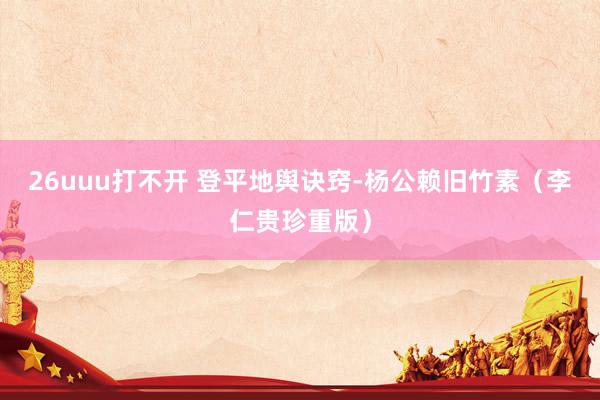 26uuu打不开 登平地舆诀窍-杨公赖旧竹素（李仁贵珍重版）