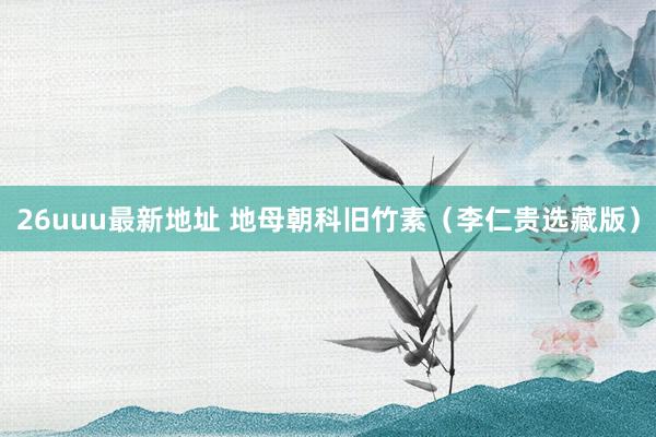 26uuu最新地址 地母朝科旧竹素（李仁贵选藏版）