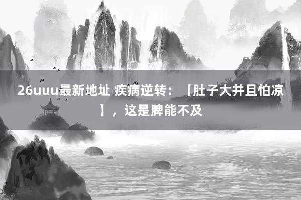 26uuu最新地址 疾病逆转：【肚子大并且怕凉】，这是脾能不及