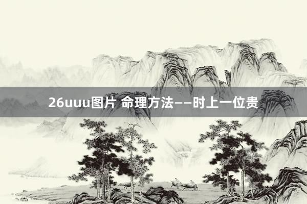 26uuu图片 命理方法——时上一位贵