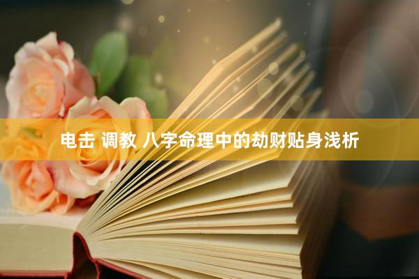 电击 调教 八字命理中的劫财贴身浅析