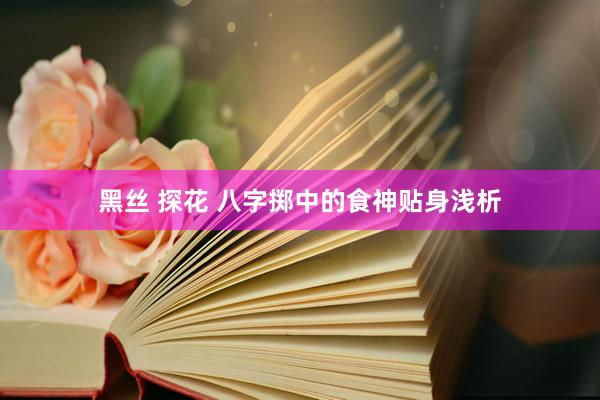 黑丝 探花 八字掷中的食神贴身浅析